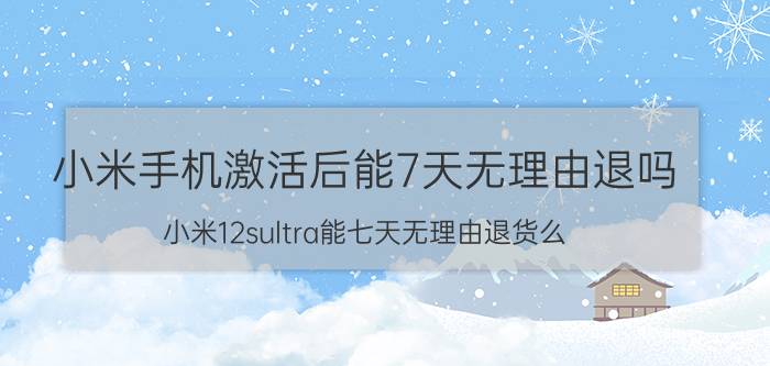 小米手机激活后能7天无理由退吗 小米12sultra能七天无理由退货么？